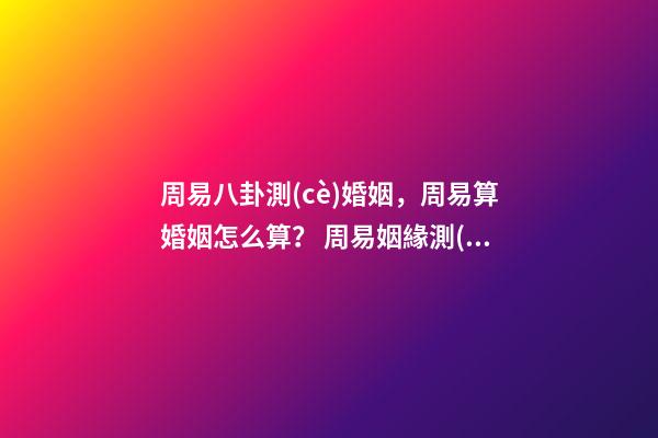 周易八卦測(cè)婚姻，周易算婚姻怎么算？ 周易姻緣測(cè)試，易經(jīng)測(cè)試姻緣-第1張-觀點(diǎn)-玄機(jī)派